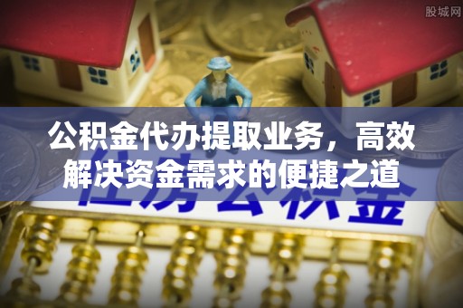 二道江公积金代办提取业务，高效解决资金需求的便捷之道