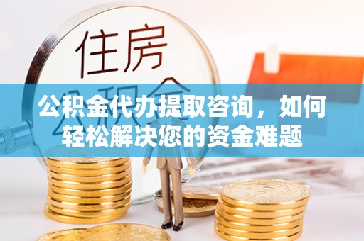 二道江公积金代办提取咨询，如何轻松解决您的资金难题