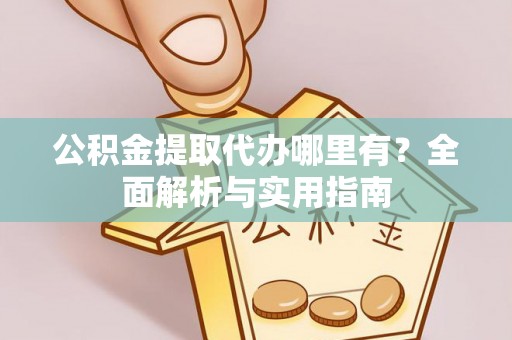 二道江公积金提取代办哪里有？全面解析与实用指南