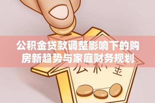 二道江公积金贷款调整影响下的购房新趋势与家庭财务规划