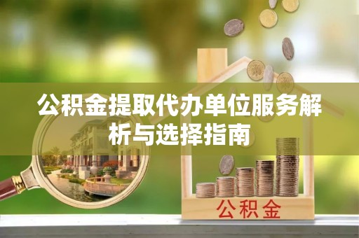 二道江公积金提取代办单位服务解析与选择指南
