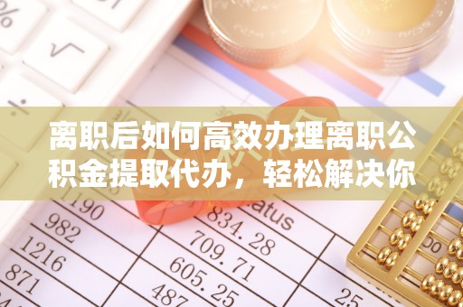 二道江离职后如何高效办理离职公积金提取代办，轻松解决你的后顾之忧