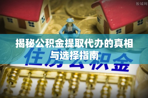 二道江揭秘公积金提取代办的真相与选择指南