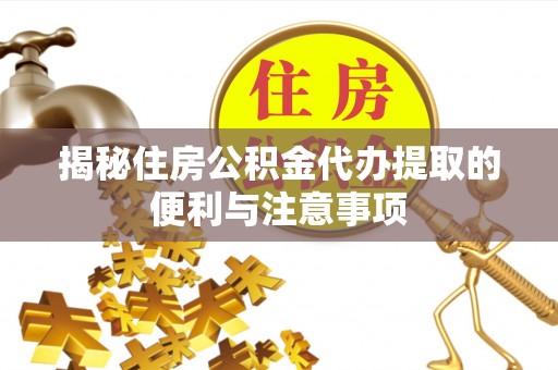 二道江揭秘住房公积金代办提取的便利与注意事项
