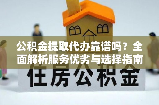 二道江公积金提取代办靠谱吗？全面解析服务优劣与选择指南