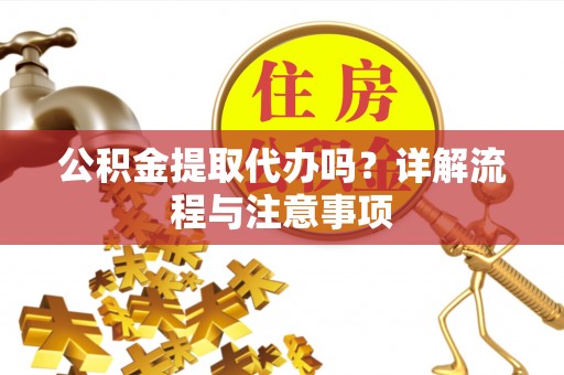 二道江公积金提取代办吗？详解流程与注意事项
