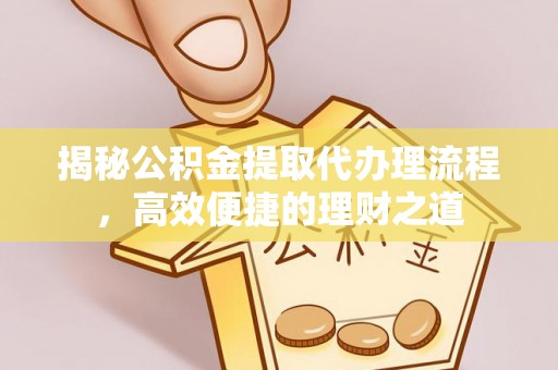 二道江揭秘公积金提取代办理流程，高效便捷的理财之道