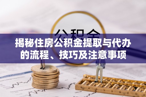 二道江揭秘住房公积金提取与代办的流程、技巧及注意事项