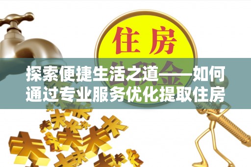 二道江探索便捷生活之道——如何通过专业服务优化提取住房公积金代办体验