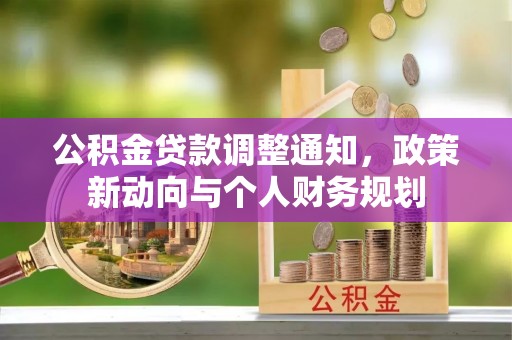 二道江公积金贷款调整通知，政策新动向与个人财务规划