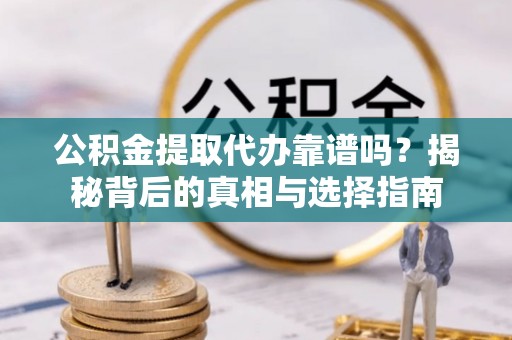 二道江公积金提取代办靠谱吗？揭秘背后的真相与选择指南
