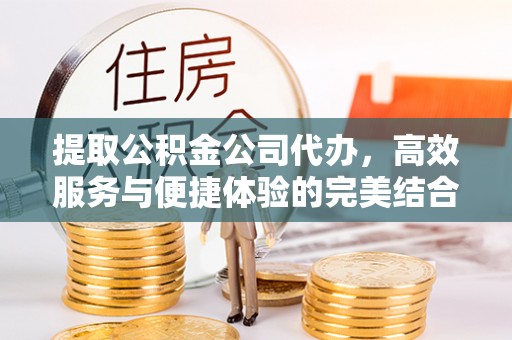 二道江提取公积金公司代办，高效服务与便捷体验的完美结合