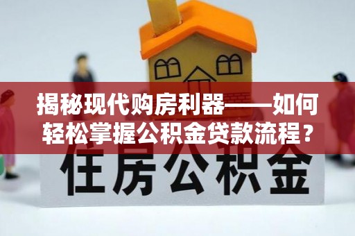 二道江揭秘现代购房利器——如何轻松掌握公积金贷款流程？