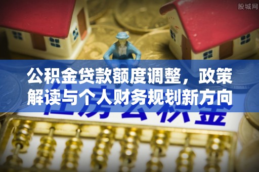 二道江公积金贷款额度调整，政策解读与个人财务规划新方向
