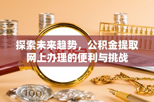 二道江探索未来趋势，公积金提取网上办理的便利与挑战