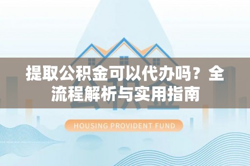 二道江提取公积金可以代办吗？全流程解析与实用指南