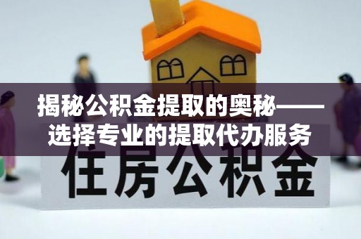 二道江揭秘公积金提取的奥秘——选择专业的提取代办服务