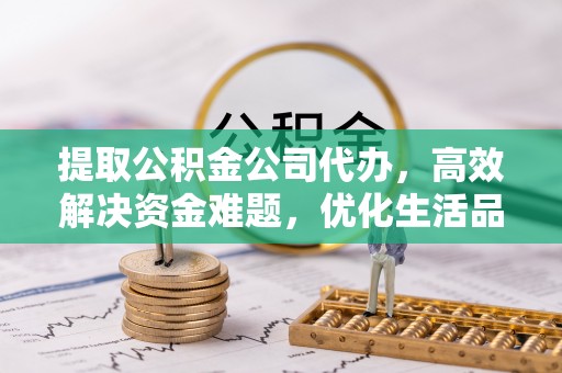 二道江提取公积金公司代办，高效解决资金难题，优化生活品质