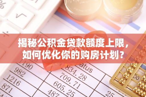 二道江揭秘公积金贷款额度上限，如何优化你的购房计划？