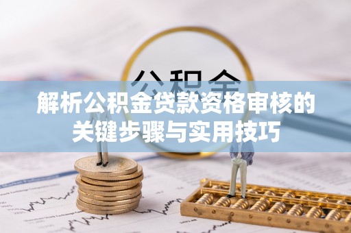 二道江解析公积金贷款资格审核的关键步骤与实用技巧
