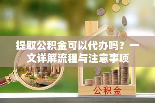 二道江提取公积金可以代办吗？一文详解流程与注意事项