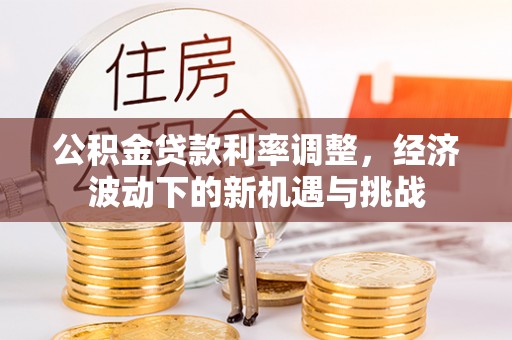 二道江公积金贷款利率调整，经济波动下的新机遇与挑战