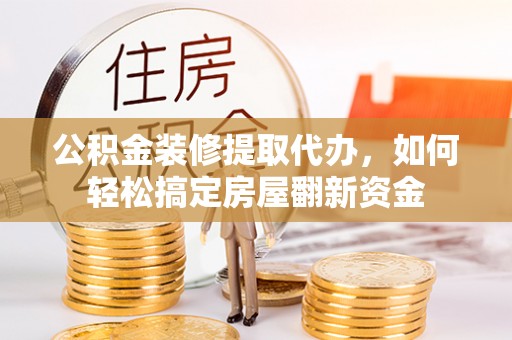 二道江公积金装修提取代办，如何轻松搞定房屋翻新资金
