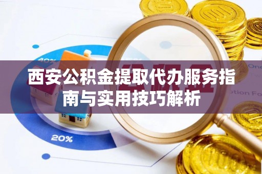 二道江西安公积金提取代办服务指南与实用技巧解析
