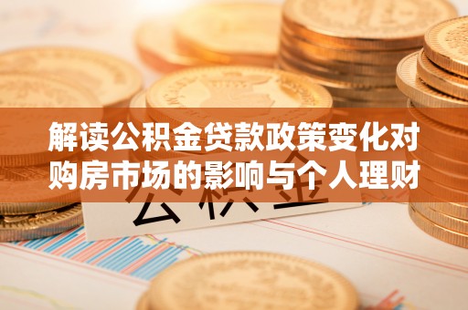 二道江解读公积金贷款政策变化对购房市场的影响与个人理财规划的启示