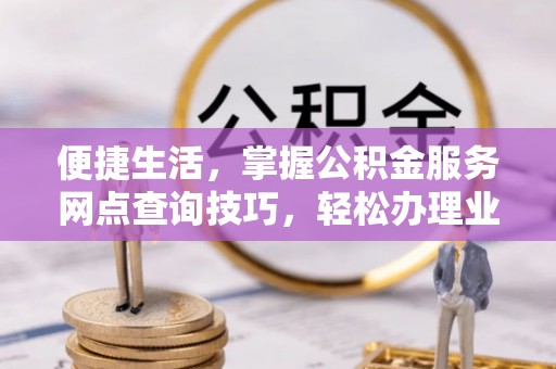 二道江便捷生活，掌握公积金服务网点查询技巧，轻松办理业务