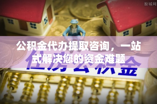 二道江公积金代办提取咨询，一站式解决您的资金难题