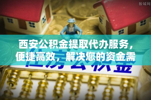 二道江西安公积金提取代办服务，便捷高效，解决您的资金需求