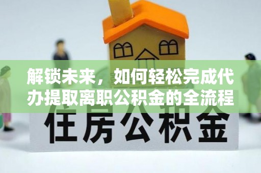 二道江解锁未来，如何轻松完成代办提取离职公积金的全流程