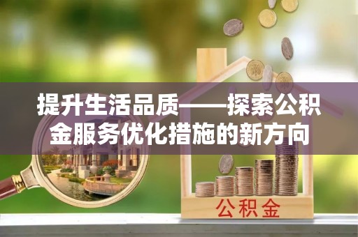 二道江提升生活品质——探索公积金服务优化措施的新方向