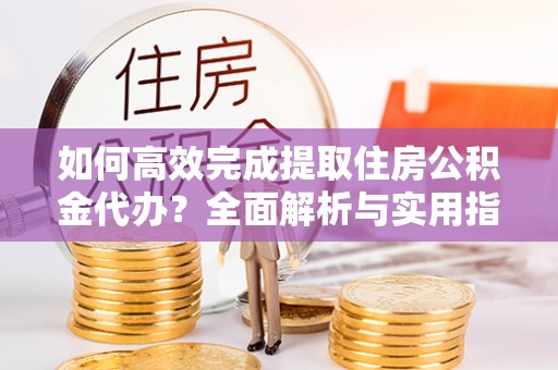 二道江如何高效完成提取住房公积金代办？全面解析与实用指南