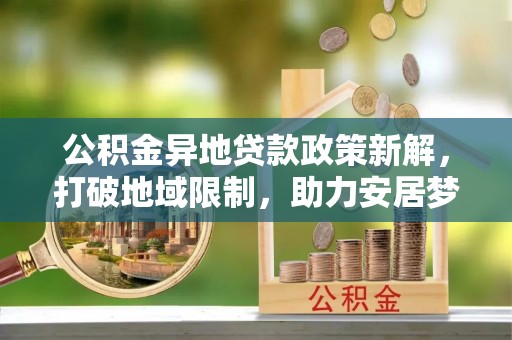 二道江公积金异地贷款政策新解，打破地域限制，助力安居梦想