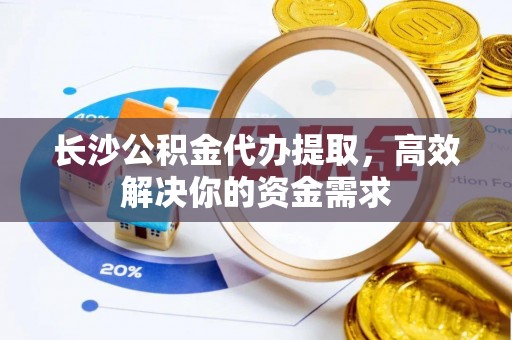 二道江长沙公积金代办提取，高效解决你的资金需求