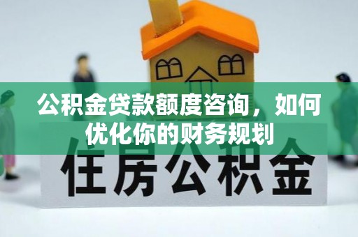 二道江公积金贷款额度咨询，如何优化你的财务规划