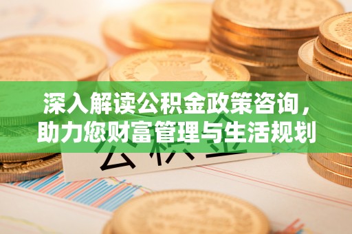 二道江深入解读公积金政策咨询，助力您财富管理与生活规划