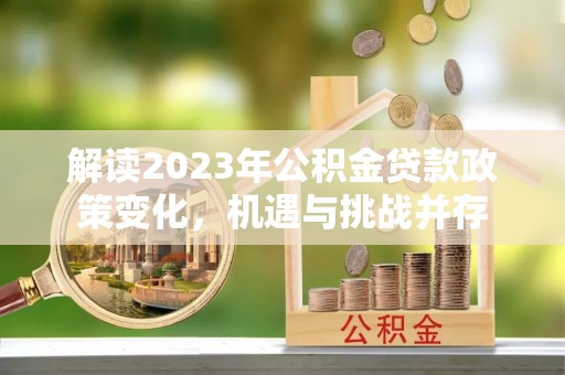 二道江解读2023年公积金贷款政策变化，机遇与挑战并存