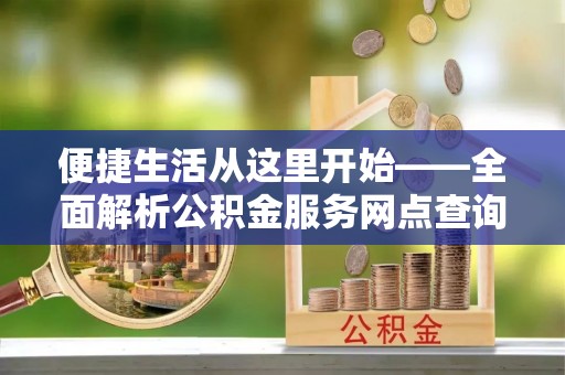 二道江便捷生活从这里开始——全面解析公积金服务网点查询技巧