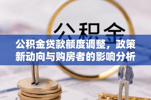 二道江公积金贷款额度调整，政策新动向与购房者的影响分析