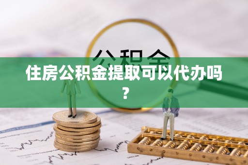 二道江住房公积金提取可以代办吗？