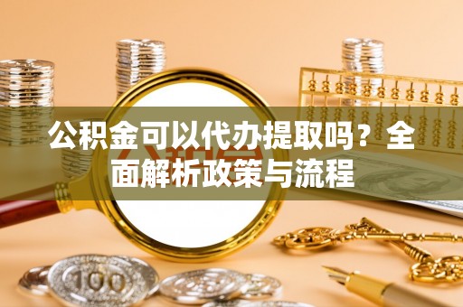二道江公积金可以代办提取吗？全面解析政策与流程