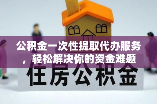 二道江公积金一次性提取代办服务，轻松解决你的资金难题
