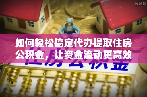二道江如何轻松搞定代办提取住房公积金，让资金流动更高效