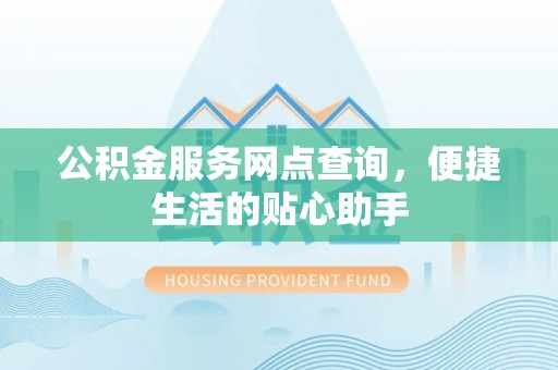 二道江公积金服务网点查询，便捷生活的贴心助手