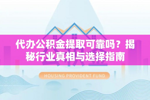 二道江代办公积金提取可靠吗？揭秘行业真相与选择指南