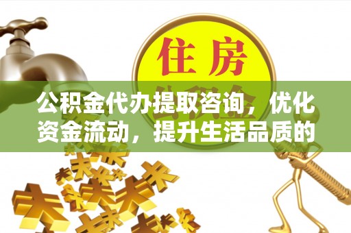 二道江公积金代办提取咨询，优化资金流动，提升生活品质的明智选择