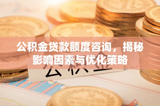 二道江公积金贷款额度咨询，揭秘影响因素与优化策略